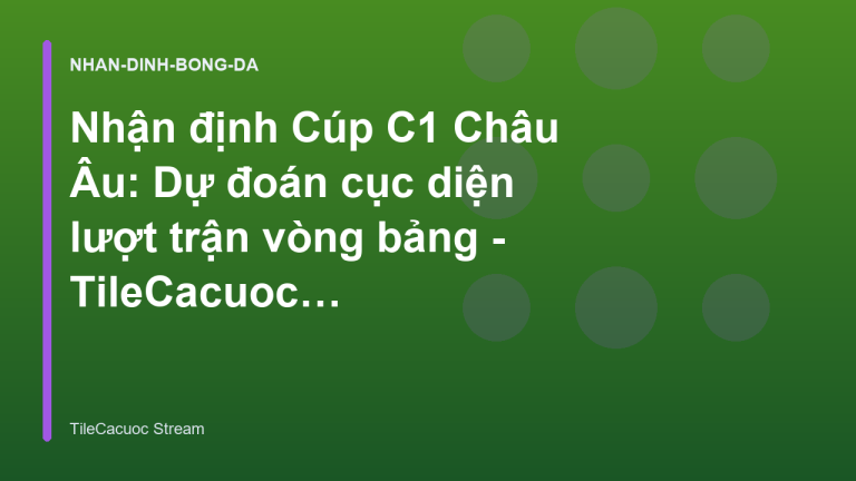 Nhận định Cúp C1 Châu Âu: Dự đoán cục diện lượt trận vòng bảng - TileCacuoc Stream