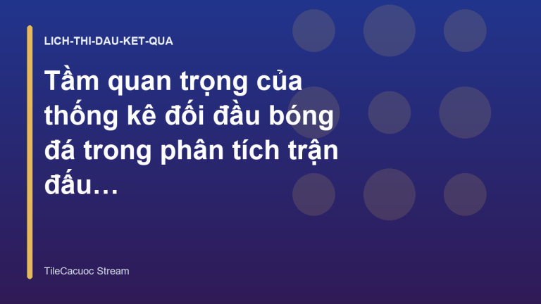 Tầm quan trọng của thống kê đối đầu bóng đá trong phân tích trận đấu - TileCacuoc Stream